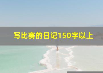 写比赛的日记150字以上