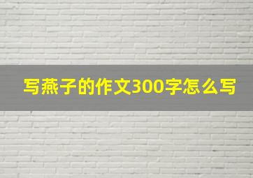 写燕子的作文300字怎么写