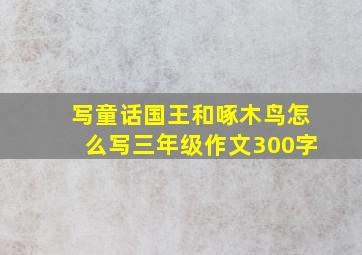 写童话国王和啄木鸟怎么写三年级作文300字