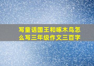 写童话国王和啄木鸟怎么写三年级作文三百字