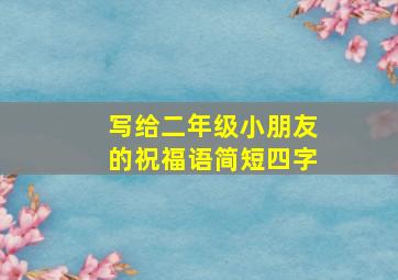 写给二年级小朋友的祝福语简短四字