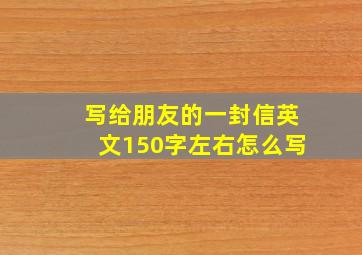 写给朋友的一封信英文150字左右怎么写