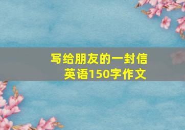 写给朋友的一封信英语150字作文