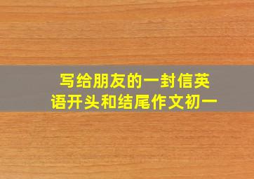 写给朋友的一封信英语开头和结尾作文初一