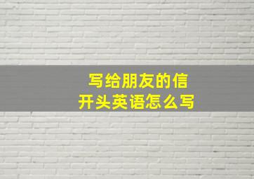 写给朋友的信开头英语怎么写