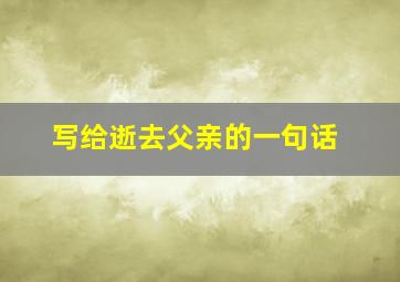 写给逝去父亲的一句话