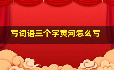 写词语三个字黄河怎么写