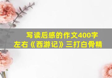 写读后感的作文400字左右《西游记》三打白骨精