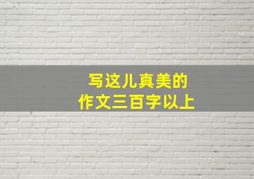 写这儿真美的作文三百字以上