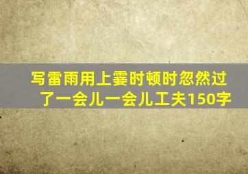 写雷雨用上霎时顿时忽然过了一会儿一会儿工夫150字