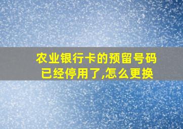 农业银行卡的预留号码已经停用了,怎么更换