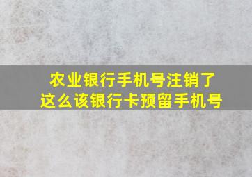 农业银行手机号注销了这么该银行卡预留手机号