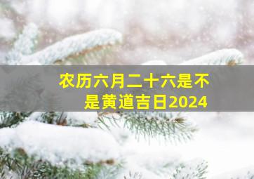 农历六月二十六是不是黄道吉日2024