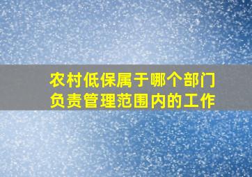 农村低保属于哪个部门负责管理范围内的工作