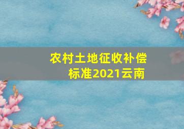 农村土地征收补偿标准2021云南