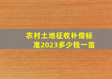 农村土地征收补偿标准2023多少钱一亩