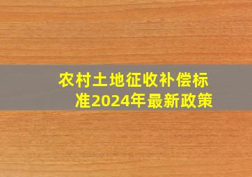 农村土地征收补偿标准2024年最新政策