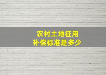 农村土地征用补偿标准是多少