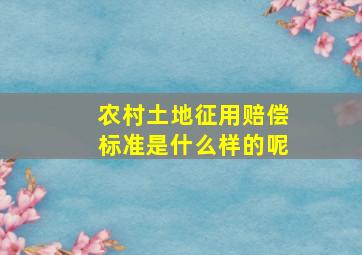 农村土地征用赔偿标准是什么样的呢