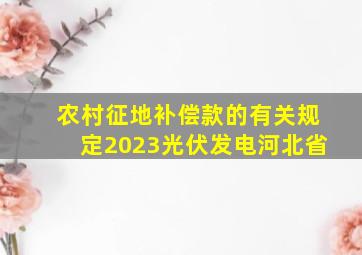 农村征地补偿款的有关规定2023光伏发电河北省