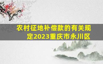 农村征地补偿款的有关规定2023重庆市永川区