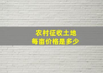 农村征收土地每亩价格是多少