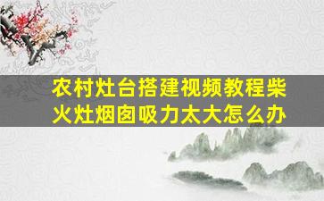 农村灶台搭建视频教程柴火灶烟囱吸力太大怎么办