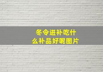 冬令进补吃什么补品好呢图片