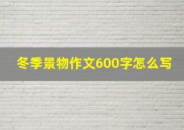 冬季景物作文600字怎么写