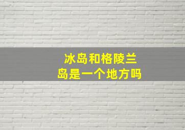 冰岛和格陵兰岛是一个地方吗