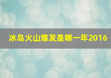 冰岛火山爆发是哪一年2016