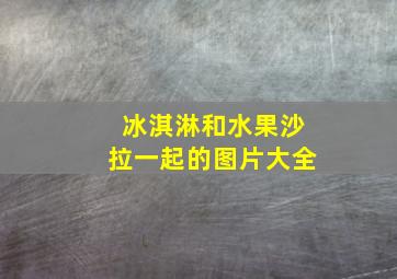 冰淇淋和水果沙拉一起的图片大全