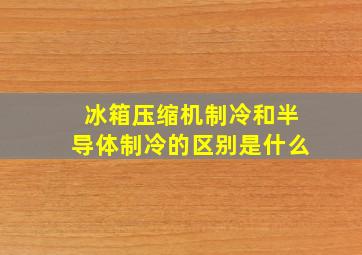 冰箱压缩机制冷和半导体制冷的区别是什么