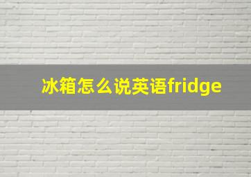 冰箱怎么说英语fridge