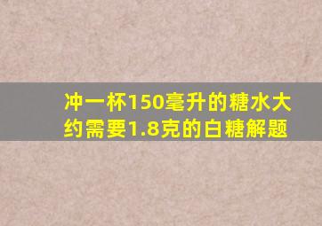 冲一杯150毫升的糖水大约需要1.8克的白糖解题