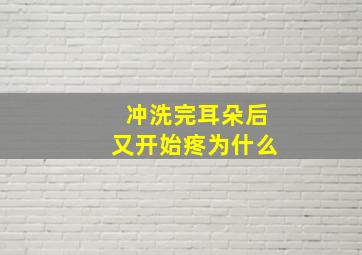 冲洗完耳朵后又开始疼为什么