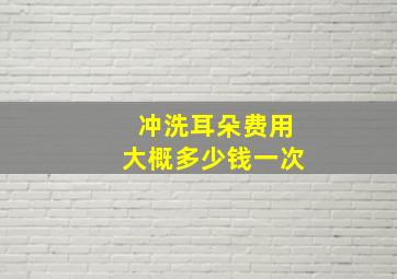 冲洗耳朵费用大概多少钱一次