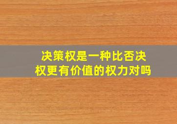 决策权是一种比否决权更有价值的权力对吗