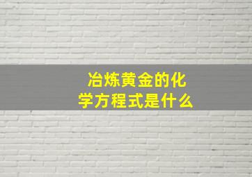 冶炼黄金的化学方程式是什么