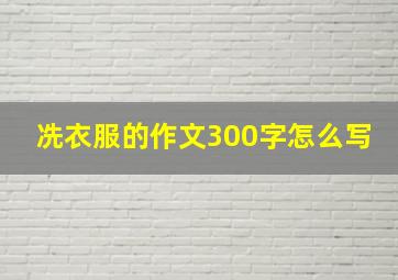 冼衣服的作文300字怎么写