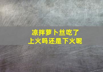 凉拌萝卜丝吃了上火吗还是下火呢