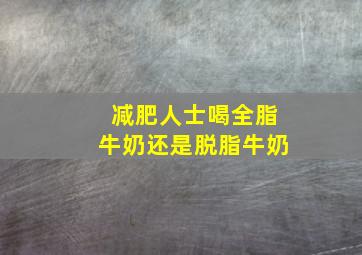 减肥人士喝全脂牛奶还是脱脂牛奶