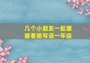 几个小朋友一起画画看图写话一年级