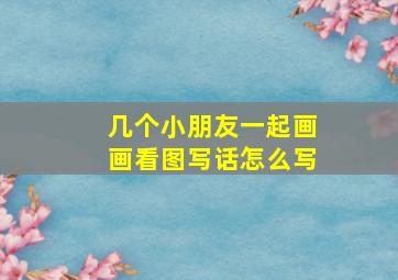 几个小朋友一起画画看图写话怎么写