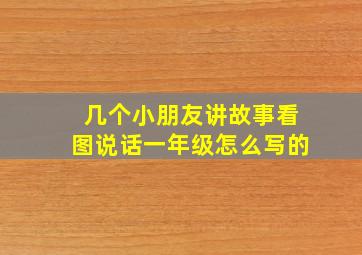 几个小朋友讲故事看图说话一年级怎么写的