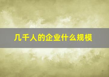 几千人的企业什么规模