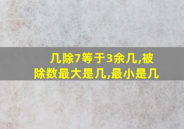 几除7等于3余几,被除数最大是几,最小是几