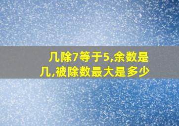 几除7等于5,余数是几,被除数最大是多少