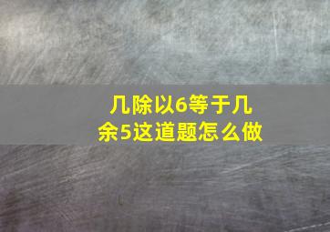 几除以6等于几余5这道题怎么做