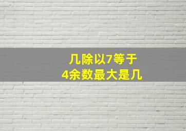 几除以7等于4余数最大是几